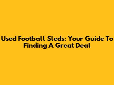 Used Football Sleds: Your Guide To Finding A Great Deal
