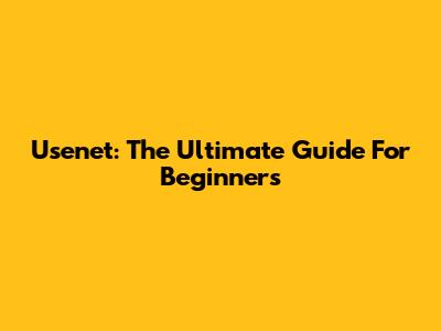 Usenet: The Ultimate Guide For Beginners