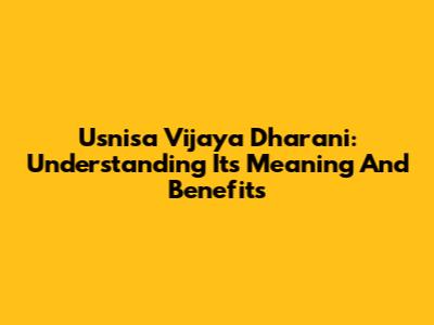 Usnisa Vijaya Dharani: Understanding Its Meaning And Benefits