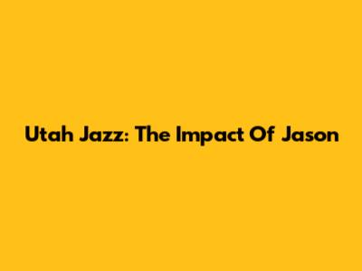 Utah Jazz: The Impact Of Jason