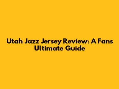 Utah Jazz Jersey Review: A Fan's Ultimate Guide