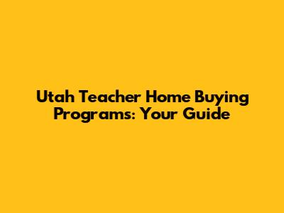 Utah Teacher Home Buying Programs: Your Guide