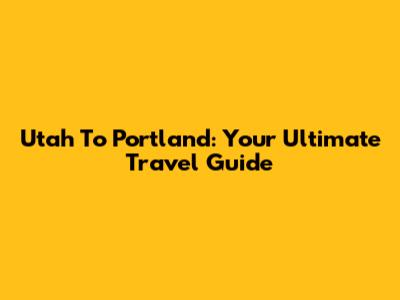 Utah To Portland: Your Ultimate Travel Guide