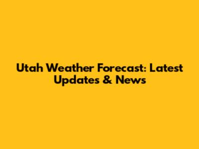 Utah Weather Forecast: Latest Updates & News