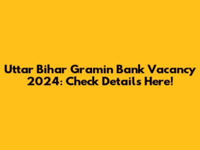 Uttar Bihar Gramin Bank Vacancy 2024: Check Details Here!