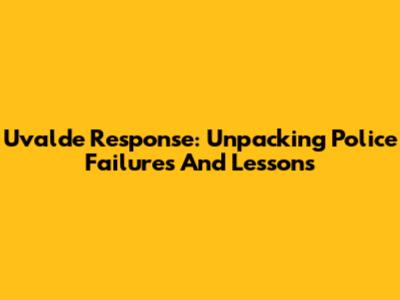 Uvalde Response: Unpacking Police Failures And Lessons