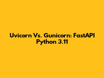 Uvicorn Vs. Gunicorn: FastAPI Python 3.11
