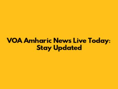 VOA Amharic News Live Today: Stay Updated