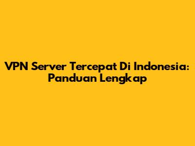 VPN Server Tercepat Di Indonesia: Panduan Lengkap
