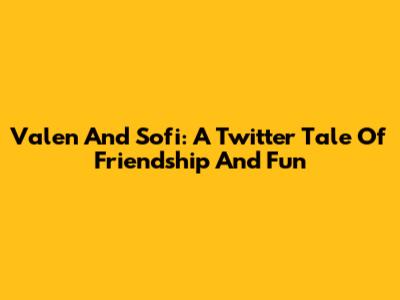Valen And Sofi: A Twitter Tale Of Friendship And Fun