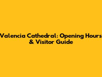 Valencia Cathedral: Opening Hours & Visitor Guide