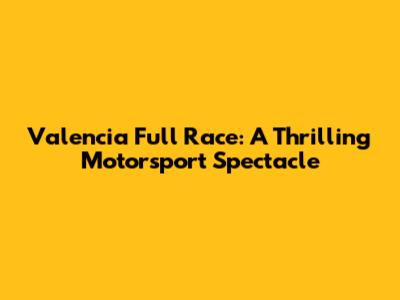 Valencia Full Race: A Thrilling Motorsport Spectacle