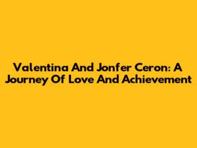 Valentina And Jonfer Ceron: A Journey Of Love And Achievement