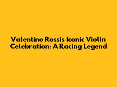 Valentino Rossi's Iconic Violin Celebration: A Racing Legend