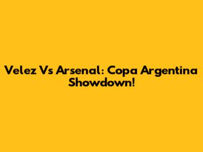 Velez Vs Arsenal: Copa Argentina Showdown!