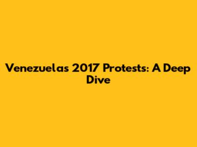 Venezuela's 2017 Protests: A Deep Dive