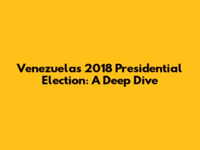 Venezuela's 2018 Presidential Election: A Deep Dive