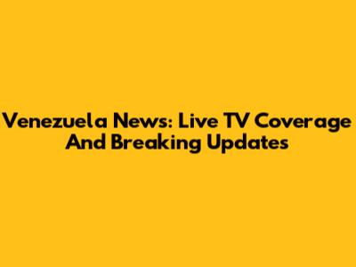 Venezuela News: Live TV Coverage And Breaking Updates