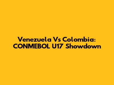 Venezuela Vs Colombia: CONMEBOL U17 Showdown