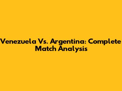 Venezuela Vs. Argentina: Complete Match Analysis