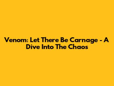 Venom: Let There Be Carnage - A Dive Into The Chaos