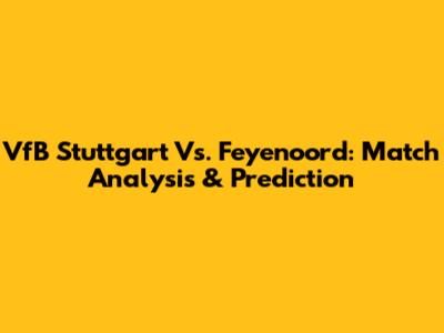 VfB Stuttgart Vs. Feyenoord: Match Analysis & Prediction