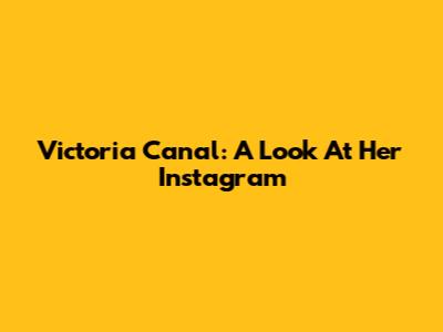 Victoria Canal: A Look At Her Instagram