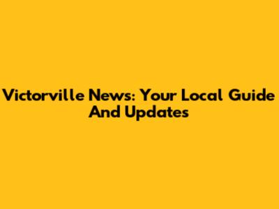 Victorville News: Your Local Guide And Updates