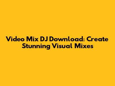 Video Mix DJ Download: Create Stunning Visual Mixes