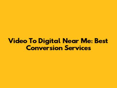 Video To Digital Near Me: Best Conversion Services