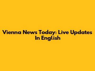 Vienna News Today: Live Updates In English