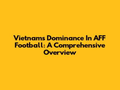 Vietnam's Dominance In AFF Football: A Comprehensive Overview