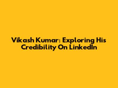 Vikash Kumar: Exploring His Credibility On LinkedIn