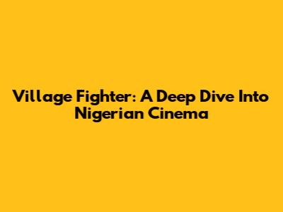 Village Fighter: A Deep Dive Into Nigerian Cinema