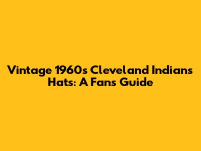 Vintage 1960s Cleveland Indians Hats: A Fan's Guide