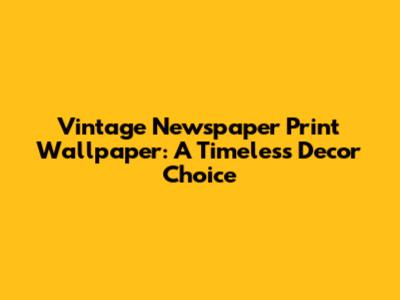 Vintage Newspaper Print Wallpaper: A Timeless Decor Choice
