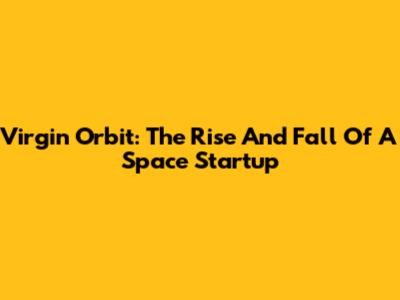 Virgin Orbit: The Rise And Fall Of A Space Startup