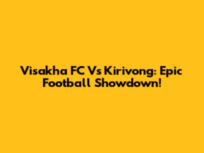 Visakha FC Vs Kirivong: Epic Football Showdown!