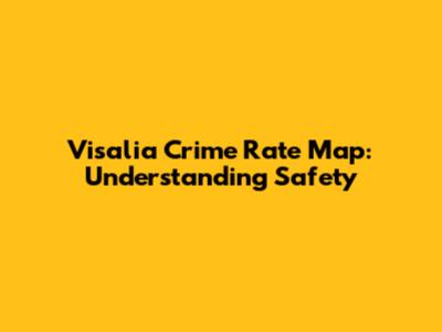 Visalia Crime Rate Map: Understanding Safety