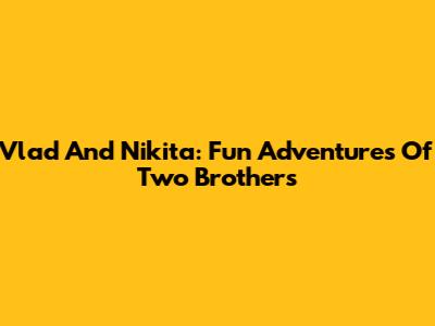 Vlad And Nikita: Fun Adventures Of Two Brothers
