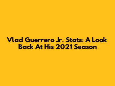 Vlad Guerrero Jr. Stats: A Look Back At His 2021 Season