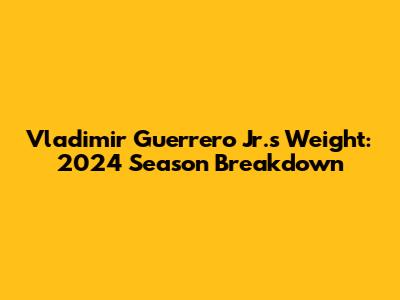 Vladimir Guerrero Jr.'s Weight: 2024 Season Breakdown