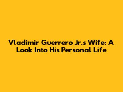 Vladimir Guerrero Jr.'s Wife: A Look Into His Personal Life