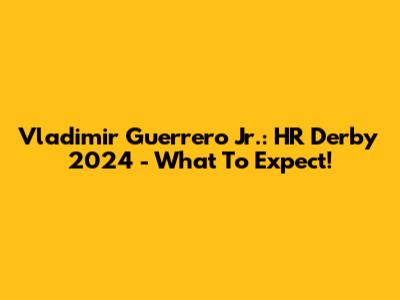 Vladimir Guerrero Jr.: HR Derby 2024 - What To Expect!