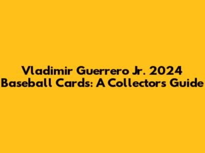 Vladimir Guerrero Jr. 2024 Baseball Cards: A Collector's Guide