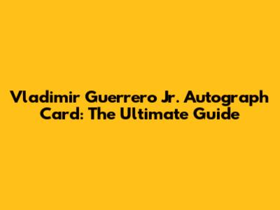 Vladimir Guerrero Jr. Autograph Card: The Ultimate Guide