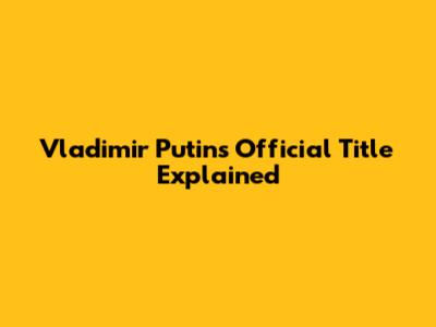 Vladimir Putin's Official Title Explained