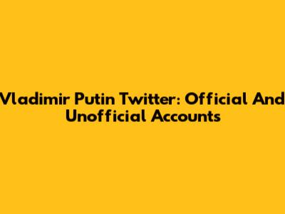 Vladimir Putin Twitter: Official And Unofficial Accounts