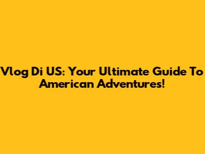 Vlog Di US: Your Ultimate Guide To American Adventures!