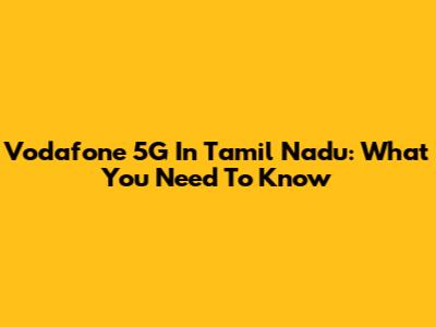 Vodafone 5G In Tamil Nadu: What You Need To Know